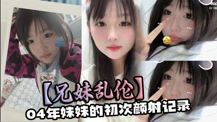 兄妹乱伦04年妹妹的初次颜射记录视频