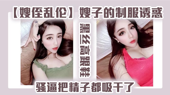 家庭嫂侄乱伦嫂子的制服诱惑黑丝高跟鞋骚逼把精液都吸干了视频