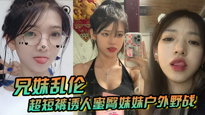 兄妹乱伦超短裤诱人蜜臀妹妹野外野战顶臀后入白嫩肌肤真带劲紧致白虎榨射中出视频