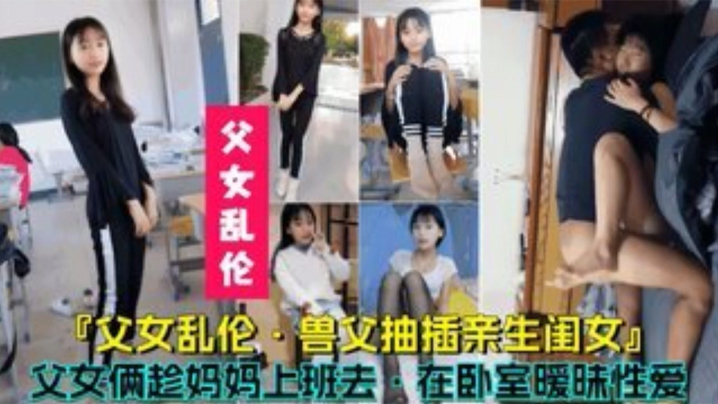 母子父女乱伦兽父抽插亲生闺女父女俩趁妈妈上班时在卧室暧昧做爱视频