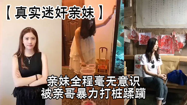 兄妹乱伦真实迷奸亲妹亲妹全程毫无意识被亲哥暴力打桩蹂躏简直激情感拉满视频
