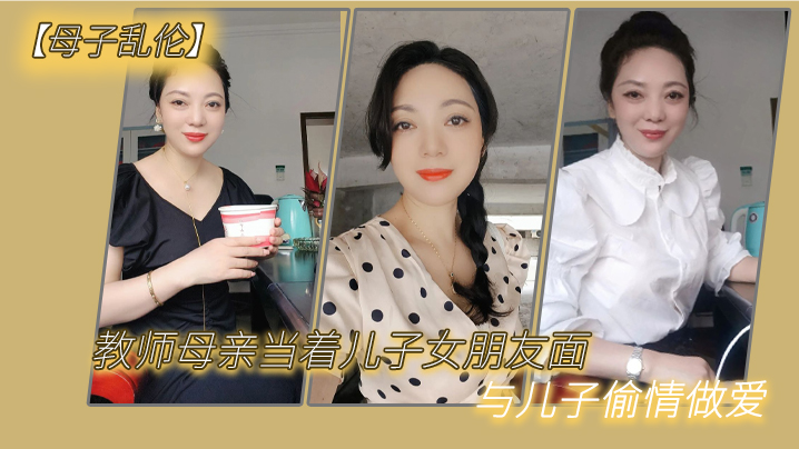 母子乱伦教师母亲当着儿子女友面与儿子出轨性交视频