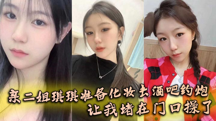 姐弟乱伦亲二姐琪琪准备化妆去酒吧约啪让我堵在门口操了视频