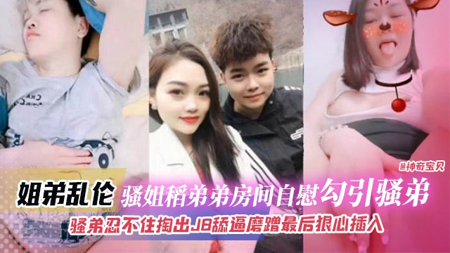 姐弟乱伦骚姐到弟弟房间手淫勾引弟弟骚弟忍不住掏出鸡吧磨蹭骚逼最终狠心插入视频