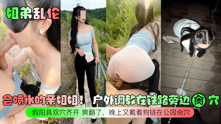 姐弟乱伦会喷水的亲姐姐野外调教在铁路旁边捣穴假阳具双穴齐开爽翻了晚上又戴着狗链在公园捣穴视频