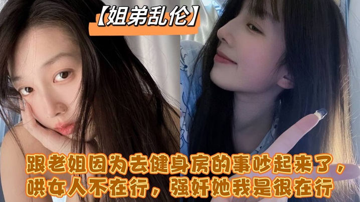 国产乱伦跟老姐因为去健身房的事吵起来了哄女人不在行强奸她我是很在行视频