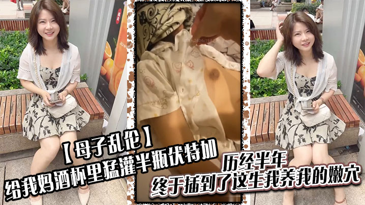 母子乱伦给我妈酒杯里猛灌半瓶伏特加历经半年终于插到了这生我养我的嫩穴视频