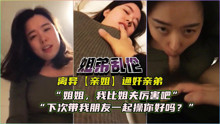 姐弟乱伦离异亲姐通奸亲弟对话精彩姐姐我比姐夫厉害吧下次我带朋友一起艹你好么视频