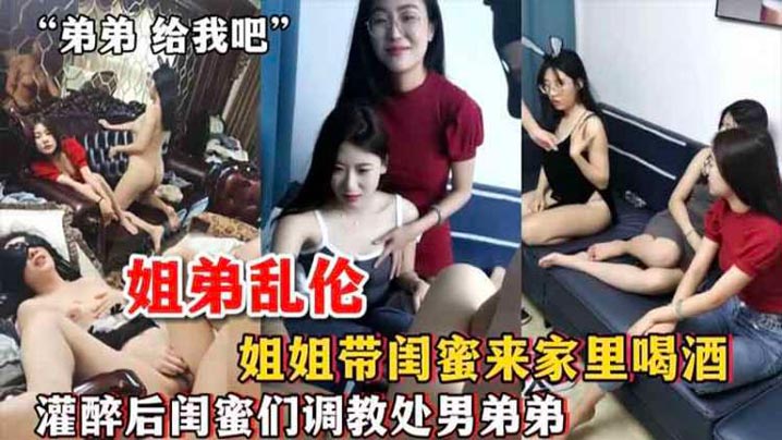 姐弟乱伦姐姐带闺蜜来家里喝酒灌醉后闺蜜们调教处男弟弟视频