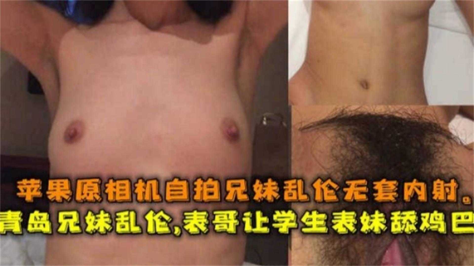 青岛兄妹乱伦表哥让学生表妹舔鸡吧苹果原相机自拍无套内射视频