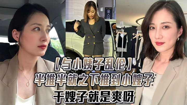 家庭与小姨子乱伦半推半就之下推到小嫂子干嫂子就是爽呀激情激情无比激情视频