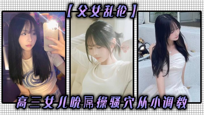 父女乱伦高三女儿吮屌操骚穴从小调教视频