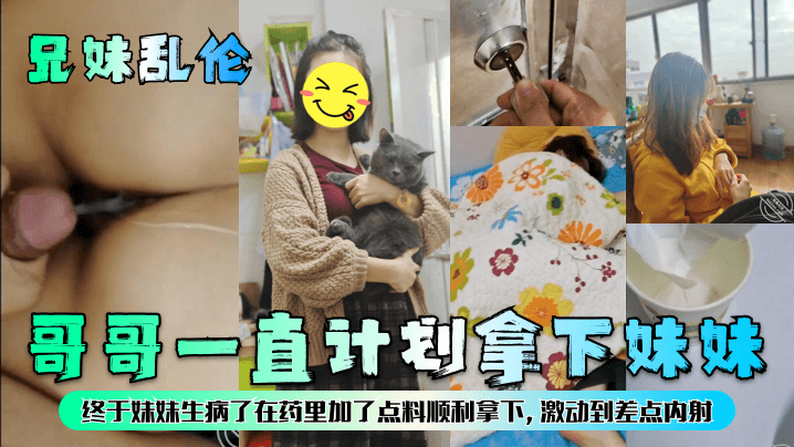 兄妹乱伦哥哥一直计划拿下妹妹终于妹妹生病了在药里加了点料顺利拿下激动到差点内射视频