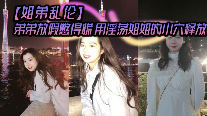 姐弟乱伦弟弟放假憋得慌用淫荡姐姐的小穴释放视频