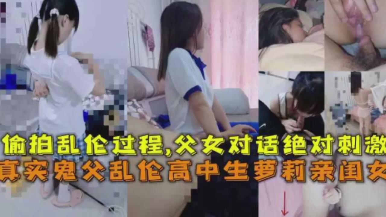 真实鬼父乱伦高中生萝莉亲闺女偷拍乱伦过程父女对白绝对激情视频