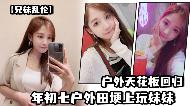 兄妹乱伦野外天花板回归年初七野外田埂上玩妹妹视频