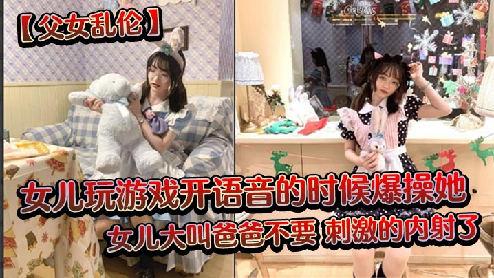 国产父女乱伦女儿玩游戏开语音的时候爆草她女儿大叫爸爸不要激情的内射了视频