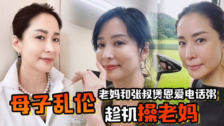 母子乱伦老妈和张叔煲恩爱电话粥趁机操老妈太激情了边插边通话兴奋内喷精子滴到地板视频