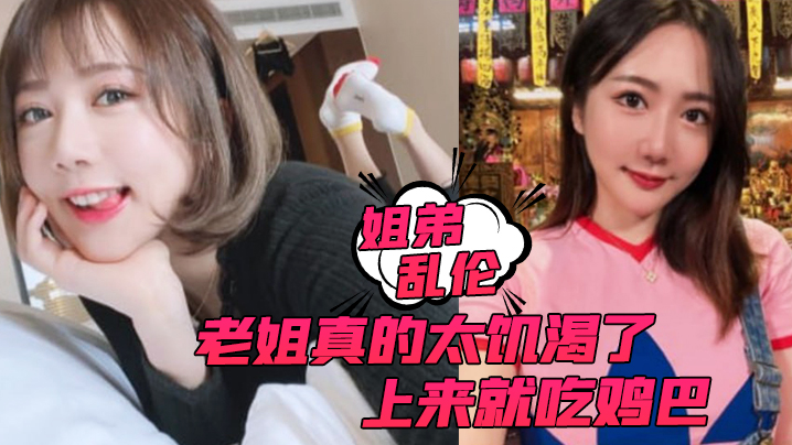 姐弟乱伦老姐真的太寂寞了上来就吃鸡吧而且还主动让我内射视频