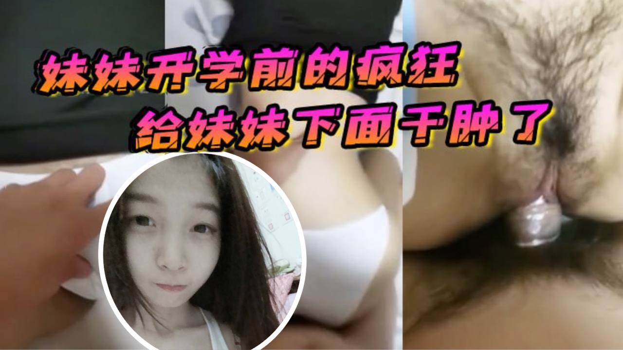 兄妹乱伦原创21分钟视频妹妹开学前的疯狂在客厅让妹妹口活最终给妹妹下面干肿了