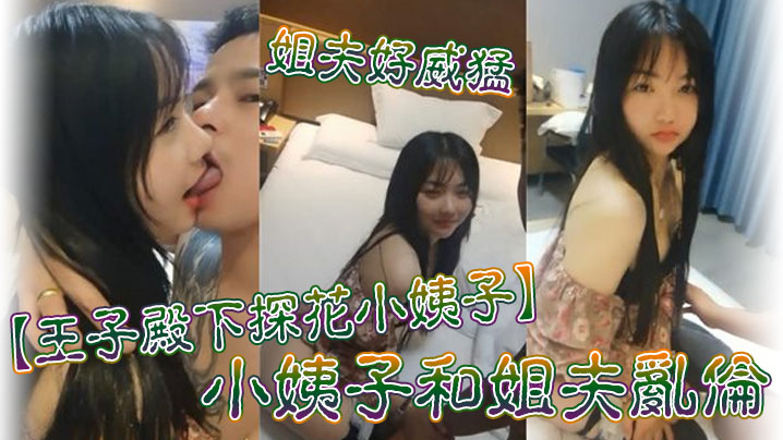 家庭王子殿下探花小姨子小姨子和姐夫乱伦姐夫好威爆肏的小姨子呻吟不断连连高潮后入冲刺激情源码无水印视频
