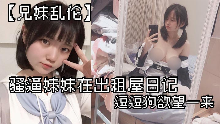 兄妹乱伦骚逼妹妹在出租屋日记逗逗狗欲望一来两个一起沐浴就开操视频