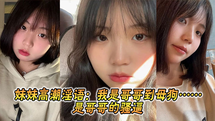 兄妹乱伦妹妹高潮骚话我是哥哥到烂货是哥哥的骚逼视频