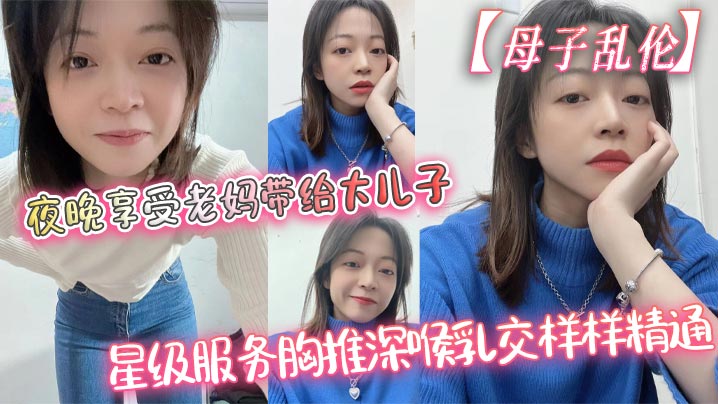 母子乱伦夜晚享受老妈带给大儿子的星级伺候胸推深喉胸推样样精通最终吞精了视频