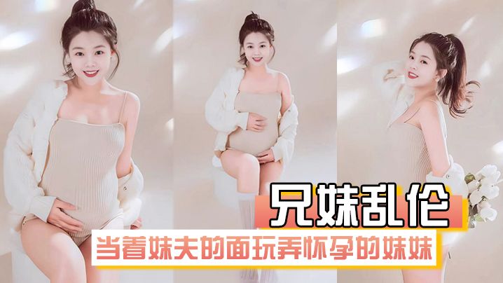 兄妹乱伦在房间里当着妹夫的面玩弄怀孕几个月大肚子的妹妹视频