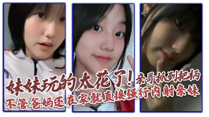 兄妹乱伦妹妹玩的太花了亲哥抓到把柄不管爸妈还在家就直接强行内射亲妹视频