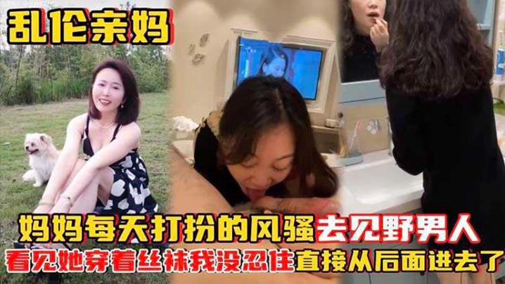 母子乱伦亲妈妈妈每天打扮的风骚去见野男人看见她穿着丝袜视频