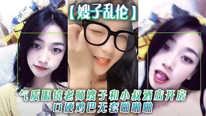 家庭嫂子乱伦气质眼镜老师嫂子和小叔宾馆开房口硬鸡吧无套做爱啪和狼友分享经历视频
