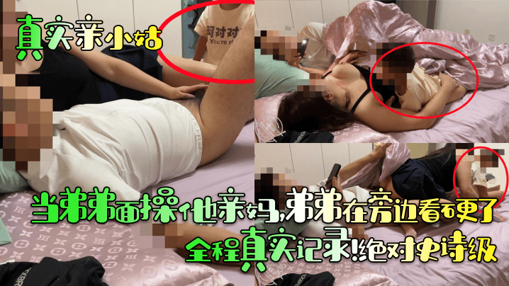 母子乱伦真实亲小姑当弟弟面操他亲妈弟弟在旁边看硬了全程真实记录绝对史诗级视频