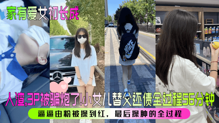 父女乱伦家有爱女初长成人渣3P被骗炮了小女儿替父还债全过程56分钟逼逼由粉被操到红最终操肿的全过程视频