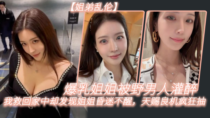 姐弟乱伦巨乳姐姐被野男人灌醉我救回家中却发现姐姐昏迷不醒天赐良机疯狂抽视频