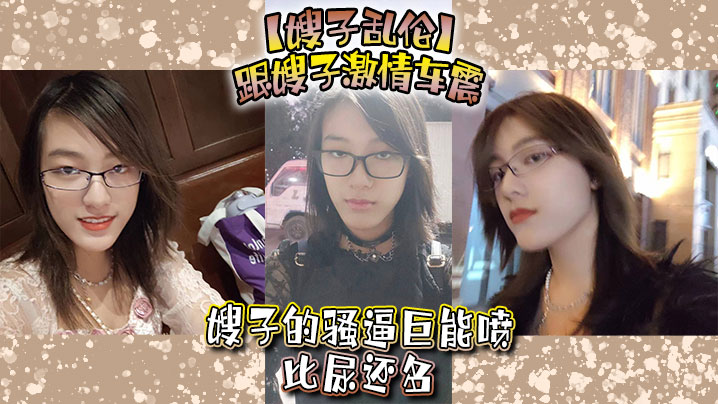家庭嫂子乱伦跟嫂子刺激车震嫂子的骚逼巨能喷比尿还多视频