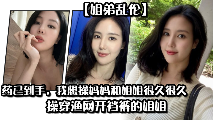 母子姐弟乱伦药已到手我想操妈妈和姐姐很久很久操穿渔网开裆裤的姐姐视频
