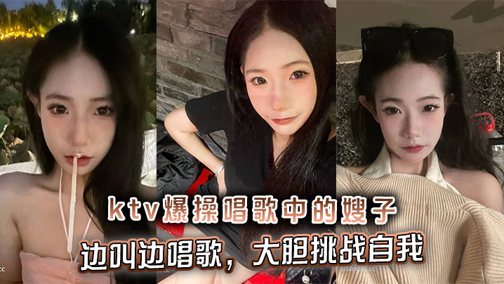 家庭嫂子乱伦ktv狂肏唱歌中的嫂子边叫边唱歌大胆挑战自我视频