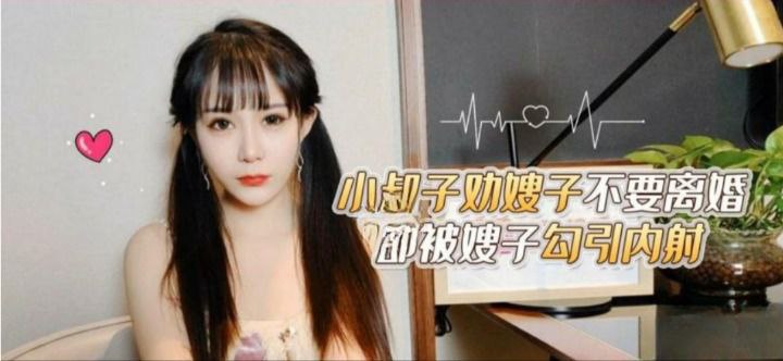 家庭乱伦糖糖小叔子劝嫂子不要离婚却被嫂子勾引内射视频