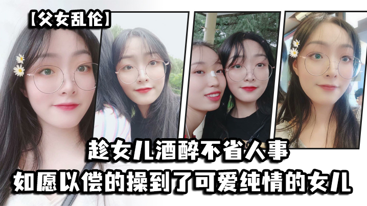 父女乱伦趁女儿酒醉不省人事如愿以偿的操到了童颜G奶的女儿视频