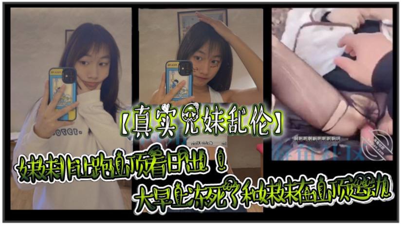真实兄妹乱伦妹妹非让跑山顶看日出大早上冻死了和妹妹在山顶运动极限挑战了视频