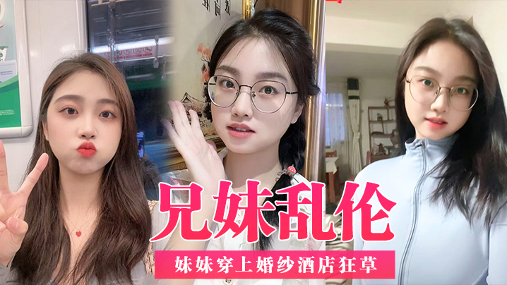 兄妹乱伦带妹妹去享受二人世界妹妹穿上婚纱宾馆怒草浴缸胸推爽视频
