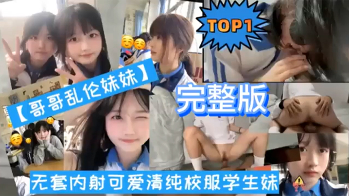 兄妹TOP1版哥哥乱伦妹妹无套内射可爱清纯校服学生妹视频