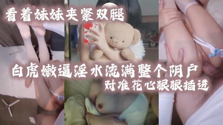 兄妹乱伦看着妹妹夹紧双腿的白虎嫩逼白浆流满整个阴户对准花心狠狠插进去夹紧双腿水润小骚穴变得又紧又吸视频