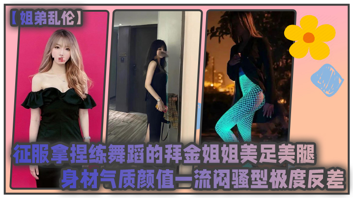 姐弟乱伦征服拿捏练舞蹈的拜金姐姐美足美腿身材气质颜值一流闷骚型极度反差视频