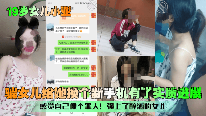 父女乱伦19岁女儿小亚骗女儿给她换个新手机有了实质进展感觉自己像个罪人强艹了醉酒的女儿视频