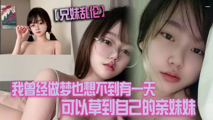 兄妹乱伦我曾经做梦也想不到有一天可以草到自己的亲妹妹也想不到有一天她能主动找我草她视频