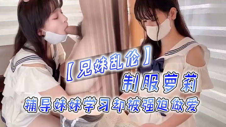 兄妹乱伦制服萝莉辅导妹妹学习却被逼迫性交视频