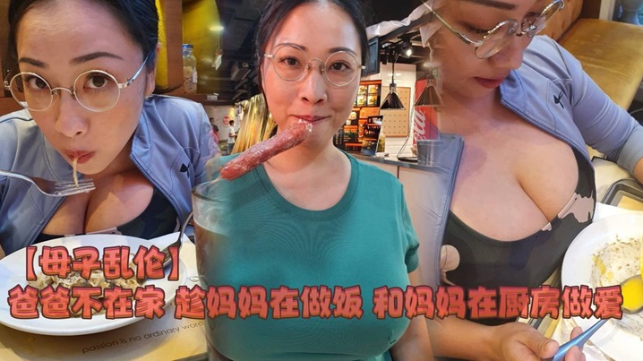 国产母子乱伦爸爸不在家趁妈妈在做饭和妈妈在厨房性爱视频