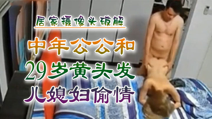 家庭乱伦侵犯中年公公和29岁黄头发儿老婆出轨居家摄像头破解视频